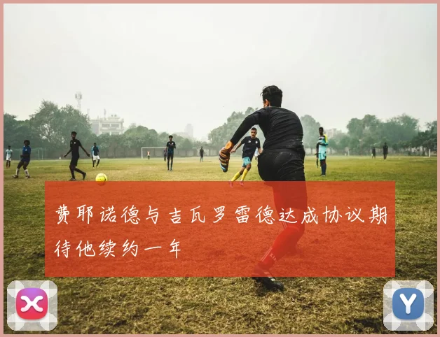 费耶诺德与吉瓦罗雷德达成协议期待他续约一年