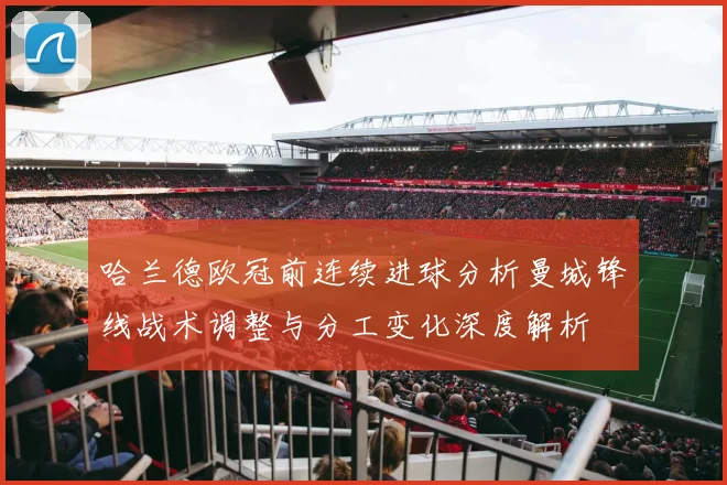 哈兰德欧冠前连续进球分析曼城锋线战术调整与分工变化深度解析