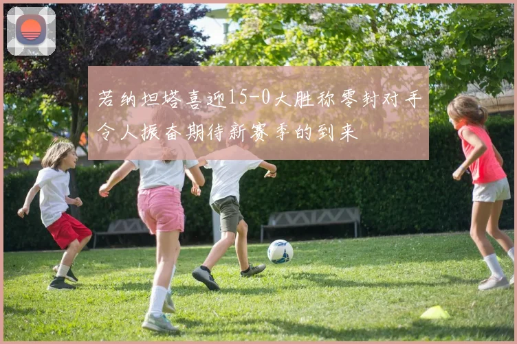 若纳坦塔喜迎15-0大胜称零封对手令人振奋期待新赛季的到来