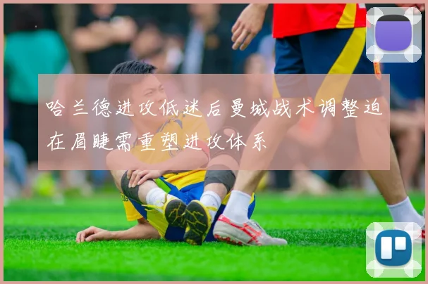 哈兰德进攻低迷后曼城战术调整迫在眉睫需重塑进攻体系