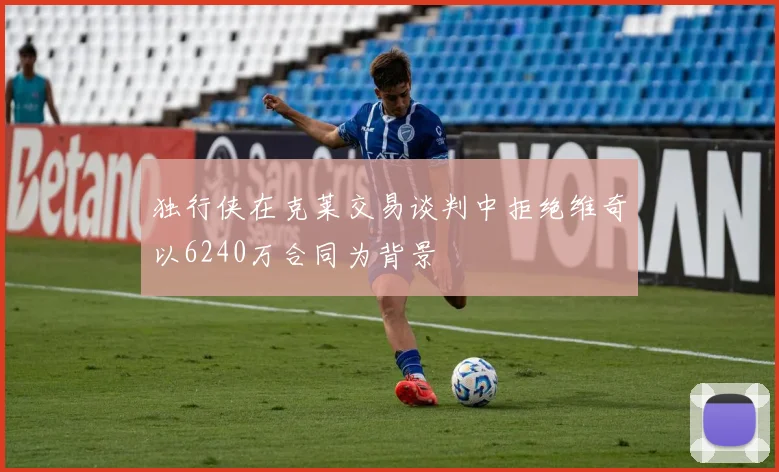 独行侠在克莱交易谈判中拒绝维奇以6240万合同为背景